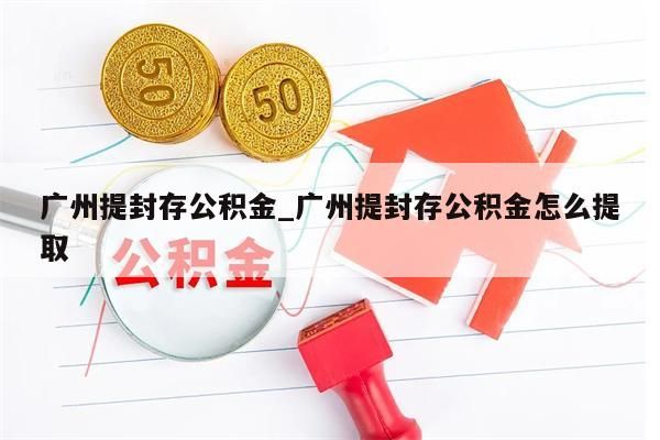 广州提封存公积金_广州提封存公积金怎么提取