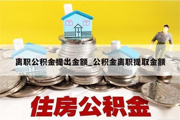 离职公积金提出金额_公积金离职提取金额